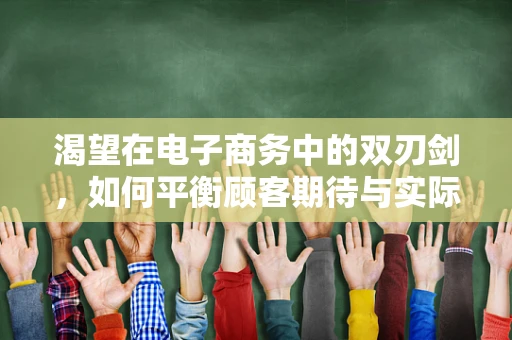 渴望在电子商务中的双刃剑，如何平衡顾客期待与实际体验？