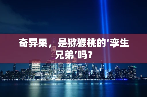 奇异果，是猕猴桃的‘孪生兄弟’吗？