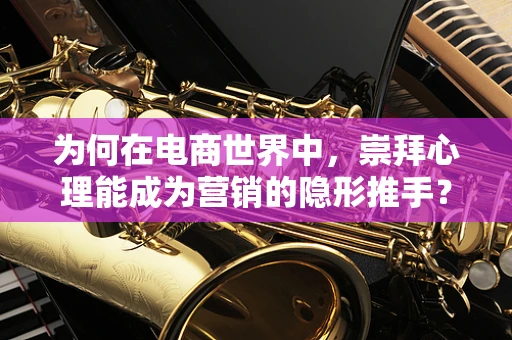 为何在电商世界中，崇拜心理能成为营销的隐形推手？