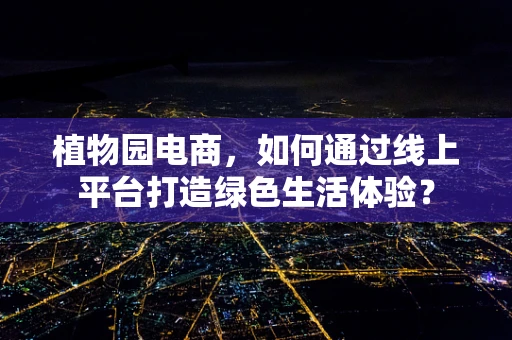 植物园电商，如何通过线上平台打造绿色生活体验？