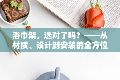 浴巾架，选对了吗？——从材质、设计到安装的全方位考量