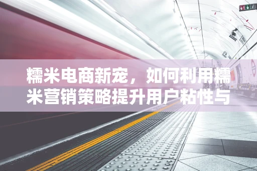 糯米电商新宠，如何利用糯米营销策略提升用户粘性与转化率？