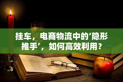 挂车，电商物流中的‘隐形推手’，如何高效利用？