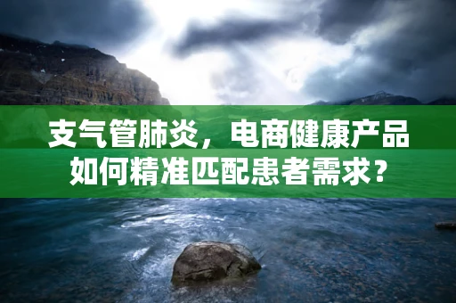 支气管肺炎，电商健康产品如何精准匹配患者需求？
