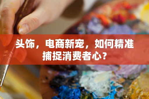头饰，电商新宠，如何精准捕捉消费者心？