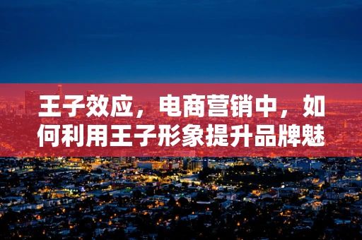 王子效应，电商营销中，如何利用王子形象提升品牌魅力？