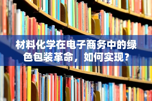 材料化学在电子商务中的绿色包装革命，如何实现？