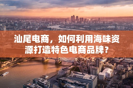 汕尾电商，如何利用海味资源打造特色电商品牌？