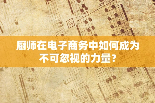 厨师在电子商务中如何成为不可忽视的力量？