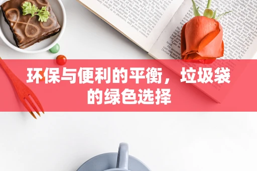 环保与便利的平衡，垃圾袋的绿色选择