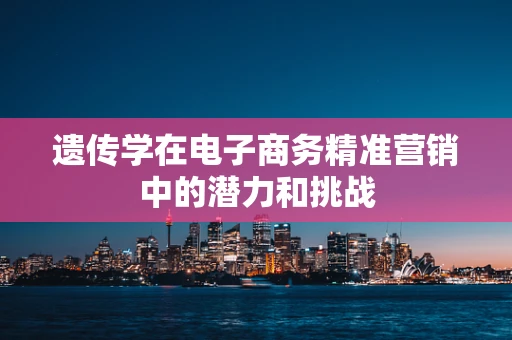 遗传学在电子商务精准营销中的潜力和挑战