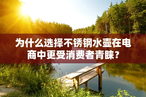 为什么选择不锈钢水壶在电商中更受消费者青睐？