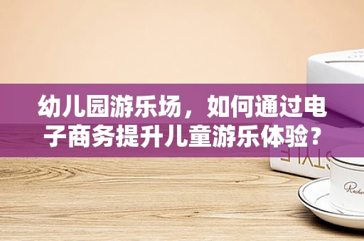 幼儿园游乐场，如何通过电子商务提升儿童游乐体验？