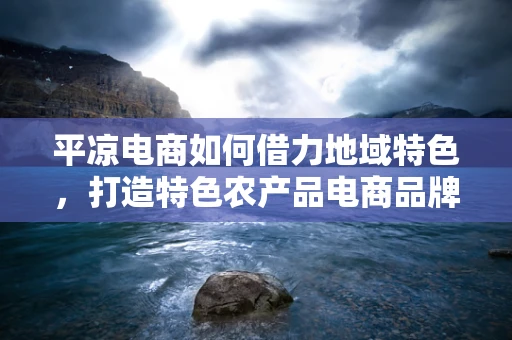 平凉电商如何借力地域特色，打造特色农产品电商品牌？