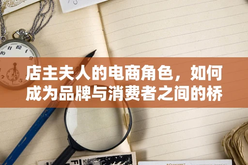 店主夫人的电商角色，如何成为品牌与消费者之间的桥梁？