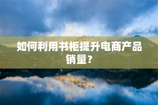 如何利用书柜提升电商产品销量？