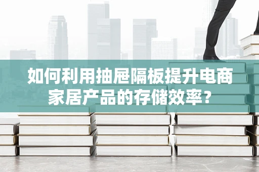 如何利用抽屉隔板提升电商家居产品的存储效率？