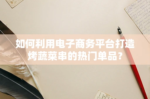 如何利用电子商务平台打造烤蔬菜串的热门单品？