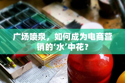 广场喷泉，如何成为电商营销的‘水’中花？