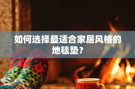 如何选择最适合家居风格的地毯垫？
