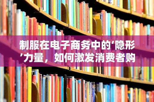 制服在电子商务中的‘隐形’力量，如何激发消费者购买欲望？