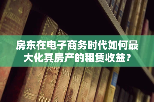 房东在电子商务时代如何最大化其房产的租赁收益？