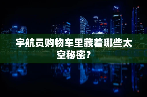 宇航员购物车里藏着哪些太空秘密？