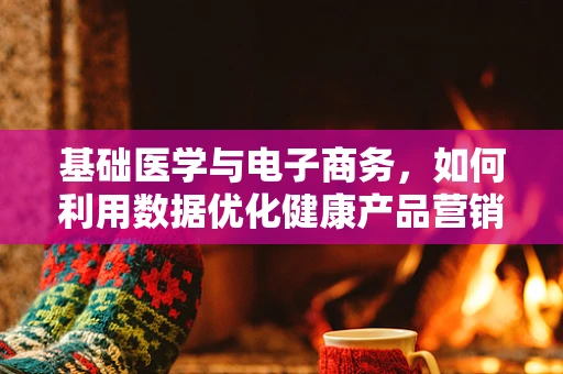 基础医学与电子商务，如何利用数据优化健康产品营销？