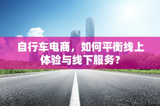 自行车电商，如何平衡线上体验与线下服务？
