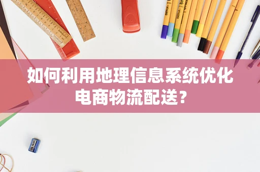 如何利用地理信息系统优化电商物流配送？