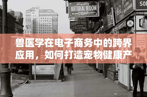 兽医学在电子商务中的跨界应用，如何打造宠物健康产品的‘医’‘养’结合新模式？