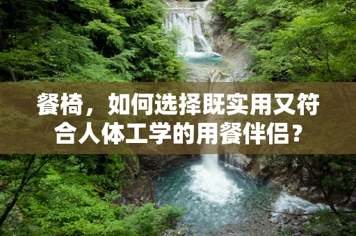 餐椅，如何选择既实用又符合人体工学的用餐伴侣？