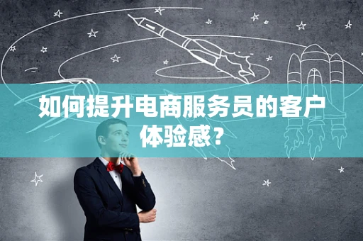 如何提升电商服务员的客户体验感？