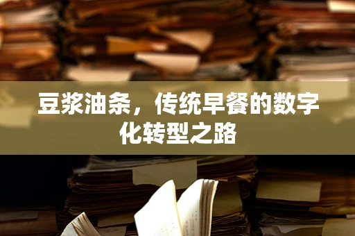 豆浆油条，传统早餐的数字化转型之路