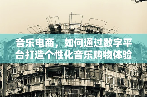 音乐电商，如何通过数字平台打造个性化音乐购物体验？