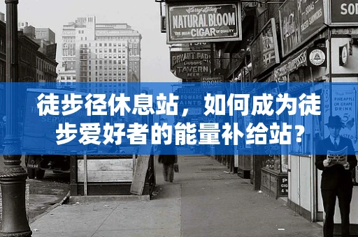 徒步径休息站，如何成为徒步爱好者的能量补给站？