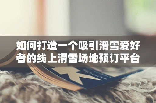 如何打造一个吸引滑雪爱好者的线上滑雪场地预订平台？