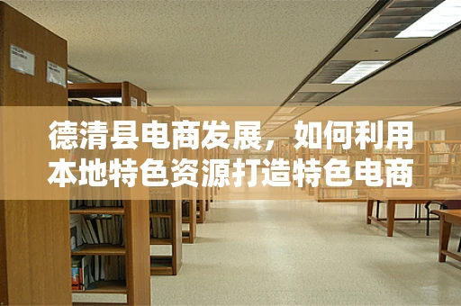 德清县电商发展，如何利用本地特色资源打造特色电商品牌？