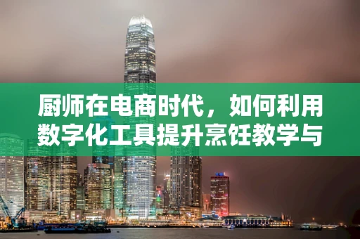 厨师在电商时代，如何利用数字化工具提升烹饪教学与食材销售？
