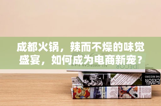 成都火锅，辣而不燥的味觉盛宴，如何成为电商新宠？