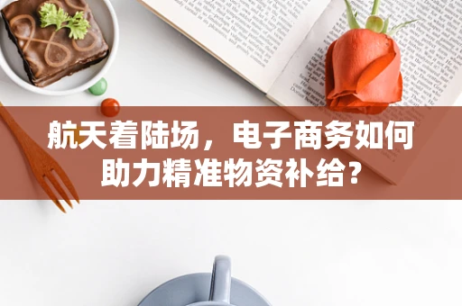 航天着陆场，电子商务如何助力精准物资补给？