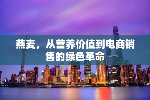 燕麦，从营养价值到电商销售的绿色革命