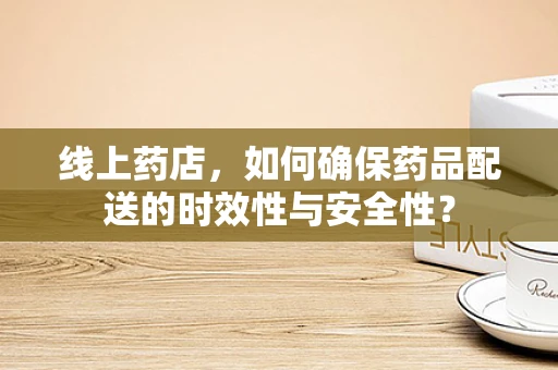 线上药店，如何确保药品配送的时效性与安全性？