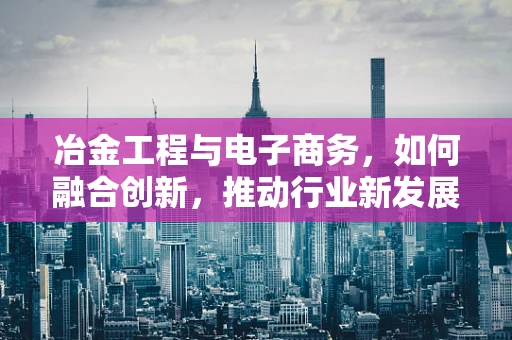 冶金工程与电子商务，如何融合创新，推动行业新发展？