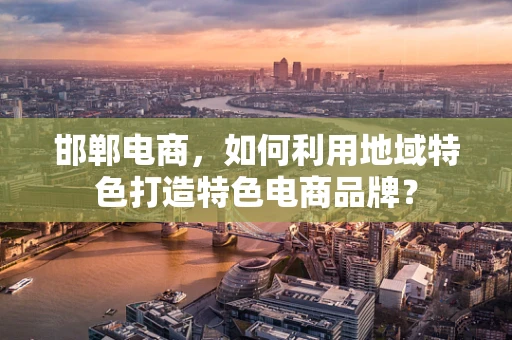 邯郸电商，如何利用地域特色打造特色电商品牌？