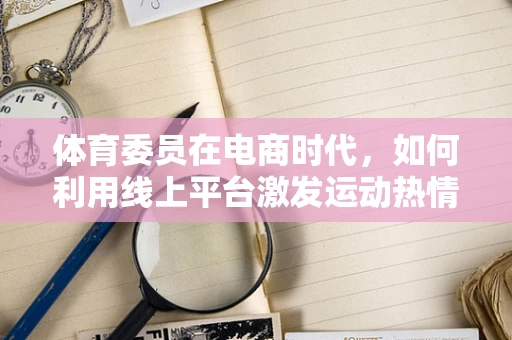 体育委员在电商时代，如何利用线上平台激发运动热情？