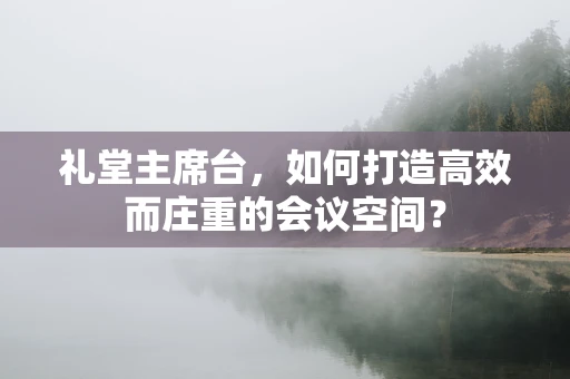 礼堂主席台，如何打造高效而庄重的会议空间？