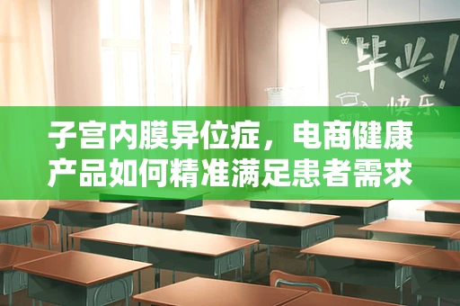 子宫内膜异位症，电商健康产品如何精准满足患者需求？
