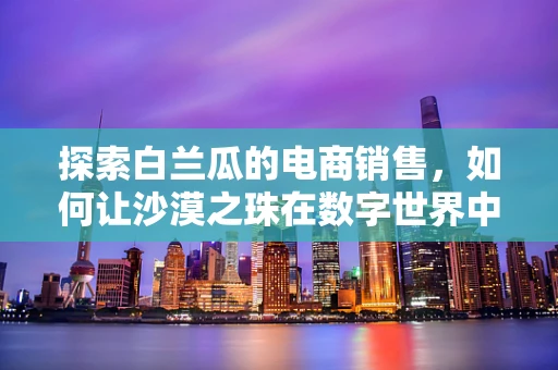 探索白兰瓜的电商销售，如何让沙漠之珠在数字世界中闪耀？