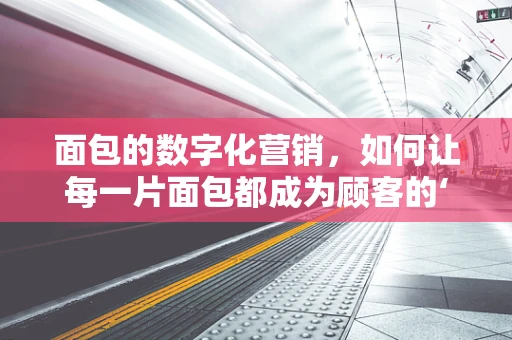 面包的数字化营销，如何让每一片面包都成为顾客的‘心头好’？